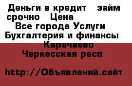 Деньги в кредит,  займ срочно › Цена ­ 1 500 000 - Все города Услуги » Бухгалтерия и финансы   . Карачаево-Черкесская респ.